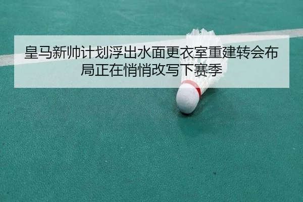 皇马新帅计划浮出水面更衣室重建转会布局正在悄悄改写下赛季