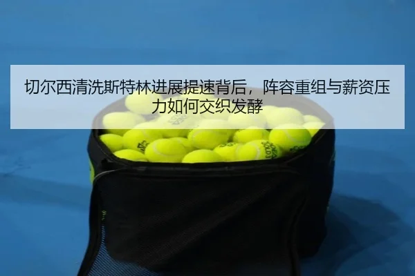 切尔西清洗斯特林进展提速背后，阵容重组与薪资压力如何交织发酵 | jiuyou
